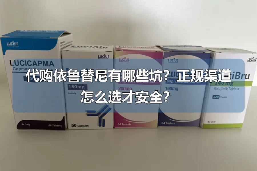 代购依鲁替尼有哪些坑？正规渠道怎么选才安全？